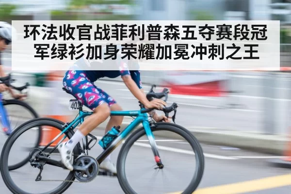 环法收官战菲利普森五夺赛段冠军绿衫加身荣耀加冕冲刺之王
