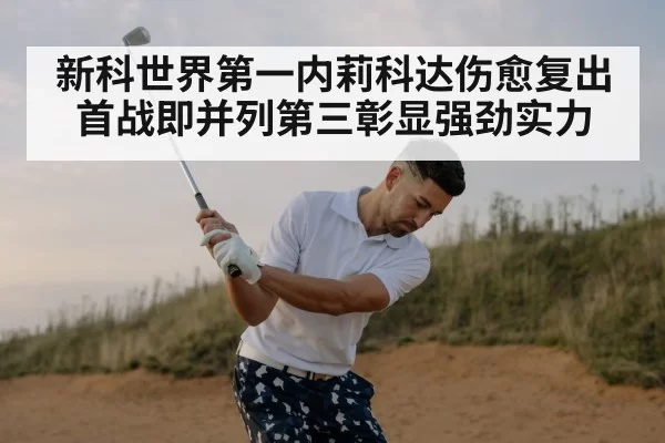 新科世界第一内莉科达伤愈复出首战即并列第三彰显强劲实力