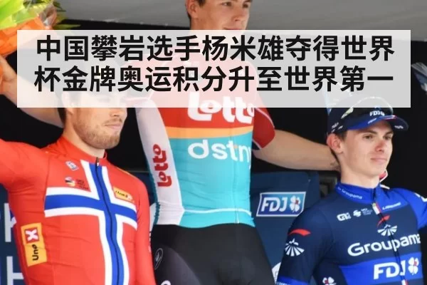 中国攀岩选手杨米雄夺得世界杯金牌奥运积分升至世界第一