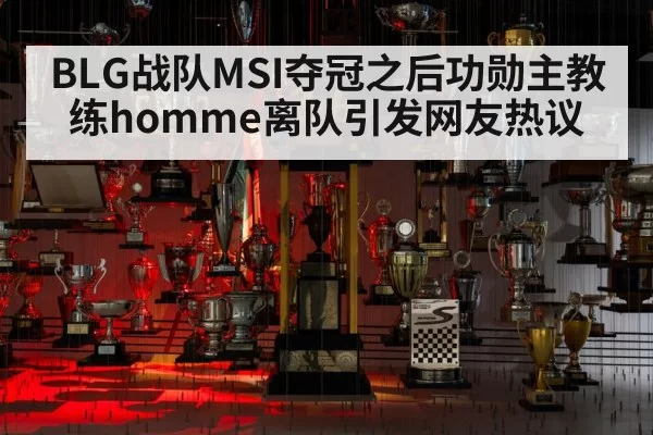 BLG战队MSI夺冠之后功勋主教练homme离队引发网友热议