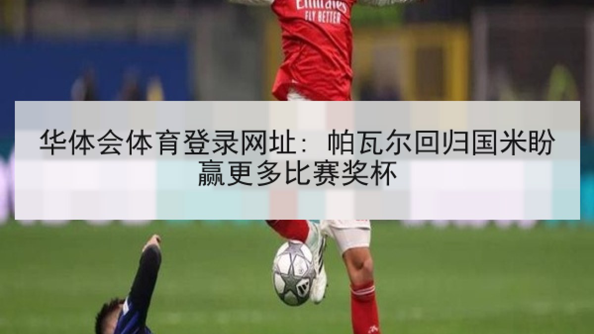 华体会体育登录网址: 帕瓦尔回归国米盼赢更多比赛奖杯