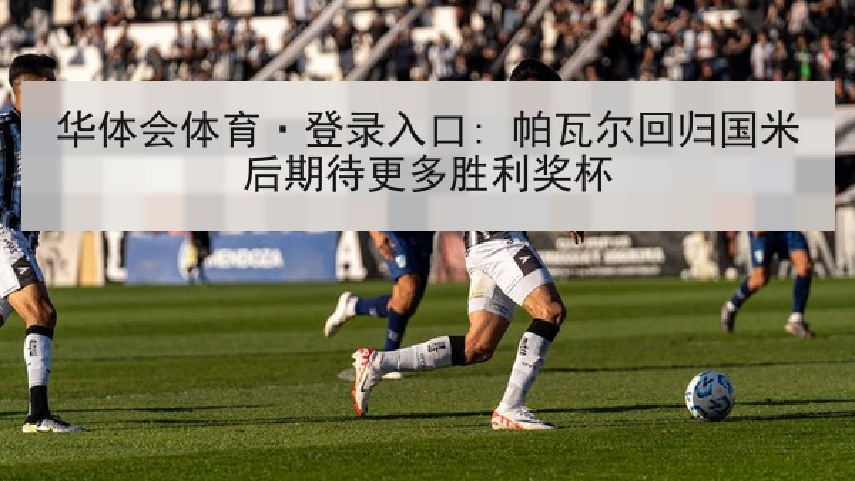 华体会体育·登录入口: 帕瓦尔回归国米后期待更多胜利奖杯