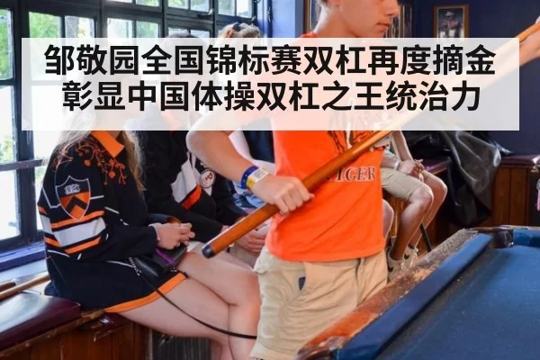 邹敬园全国锦标赛双杠再度摘金彰显中国体操双杠之王统治力