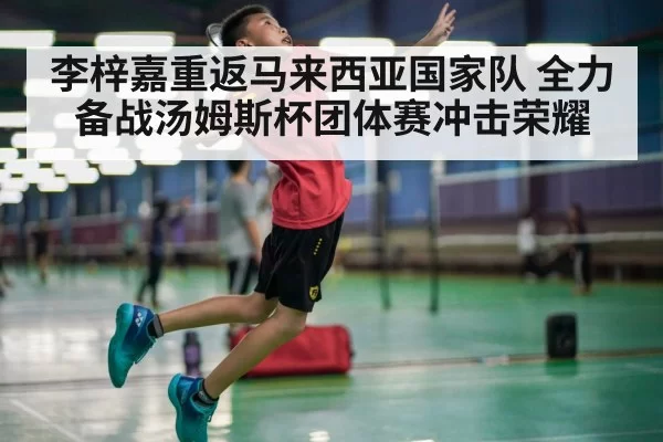 李梓嘉重返马来西亚国家队 全力备战汤姆斯杯团体赛冲击荣耀
