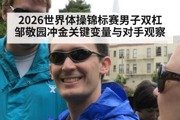 2026世界体操锦标赛男子双杠邹敬园冲金关键变量与对手观察
